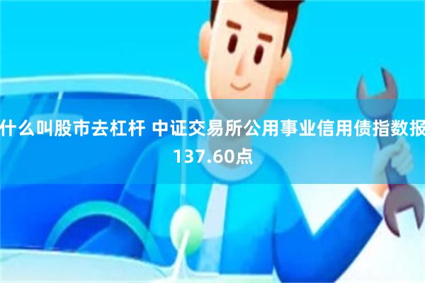什么叫股市去杠杆 中证交易所公用事业信用债指数报137.60点