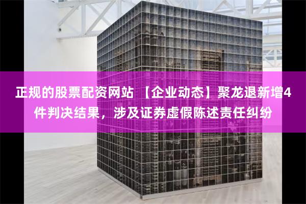 正规的股票配资网站 【企业动态】聚龙退新增4件判决结果，涉及证券虚假陈述责任纠纷