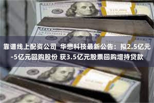 靠谱线上配资公司  华懋科技最新公告：拟2.5亿元-5亿元回购股份 获3.5亿元股票回购增持贷款