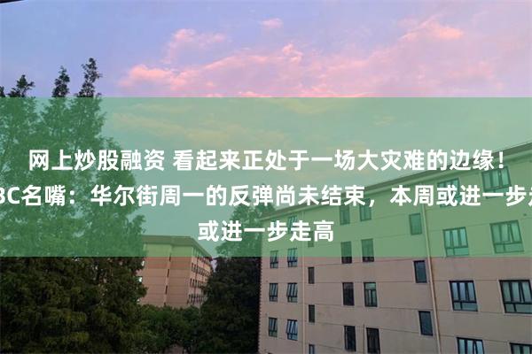 网上炒股融资 看起来正处于一场大灾难的边缘！CNBC名嘴：华尔街周一的反弹尚未结束，本周或进一步走高