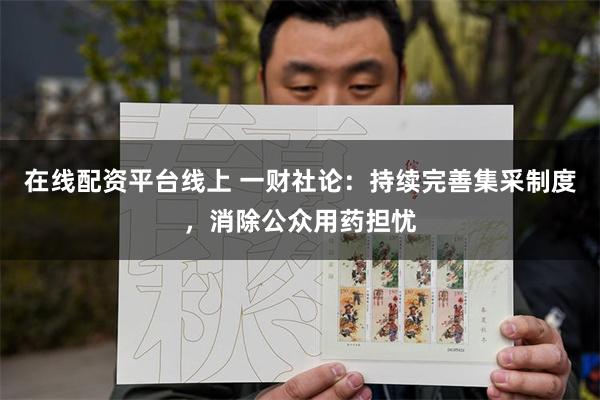 在线配资平台线上 一财社论：持续完善集采制度，消除公众用药担忧