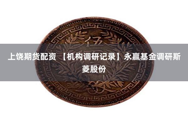 上饶期货配资 【机构调研记录】永赢基金调研斯菱股份