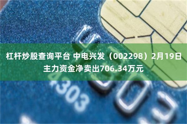 杠杆炒股查询平台 中电兴发（002298）2月19日主力资金净卖出706.34万元