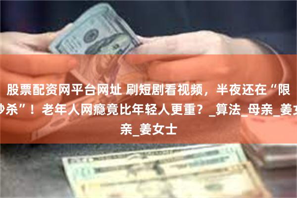股票配资网平台网址 刷短剧看视频，半夜还在“限时秒杀”！老年人网瘾竟比年轻人更重？_算法_母亲_姜女士