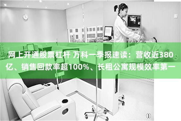 网上开通股票杠杆 万科一季报速读：营收近380亿、销售回款率超100%、长租公寓规模效率第一