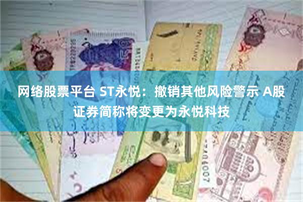 网络股票平台 ST永悦：撤销其他风险警示 A股证券简称将变更为永悦科技