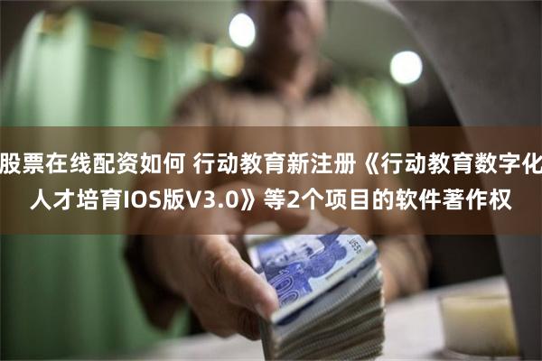 股票在线配资如何 行动教育新注册《行动教育数字化人才培育IOS版V3.0》等2个项目的软件著作权