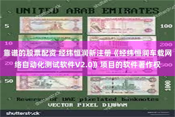 靠谱的股票配资 经纬恒润新注册《经纬恒润车载网络自动化测试软件V2.0》项目的软件著作权