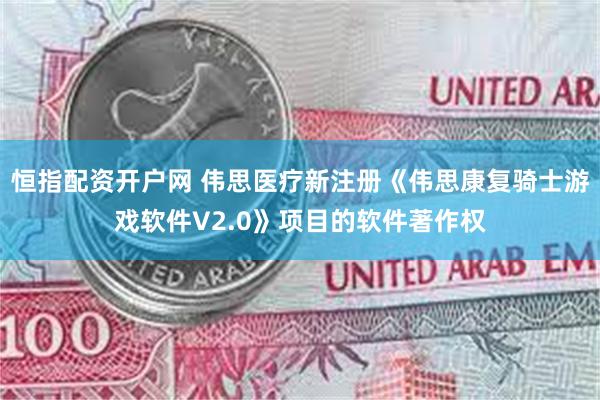 恒指配资开户网 伟思医疗新注册《伟思康复骑士游戏软件V2.0》项目的软件著作权