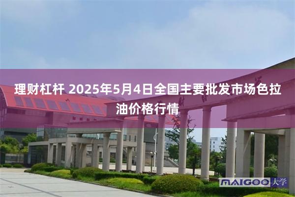 理财杠杆 2025年5月4日全国主要批发市场色拉油价格行情