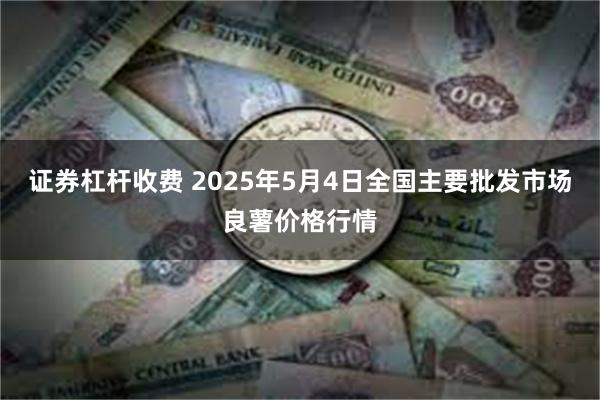 证券杠杆收费 2025年5月4日全国主要批发市场良薯价格行情