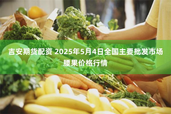 吉安期货配资 2025年5月4日全国主要批发市场腰果价格行情