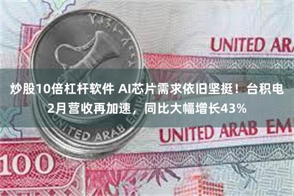 炒股10倍杠杆软件 AI芯片需求依旧坚挺！台积电2月营收再加速，同比大幅增长43%