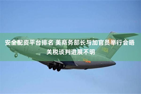 安全配资平台排名 美商务部长与加官员举行会晤 关税谈判进展不明
