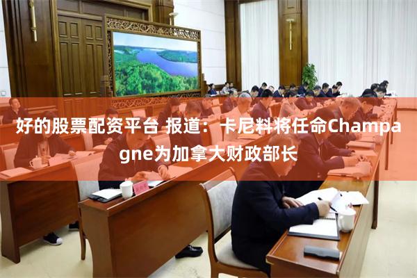 好的股票配资平台 报道：卡尼料将任命Champagne为加拿大财政部长