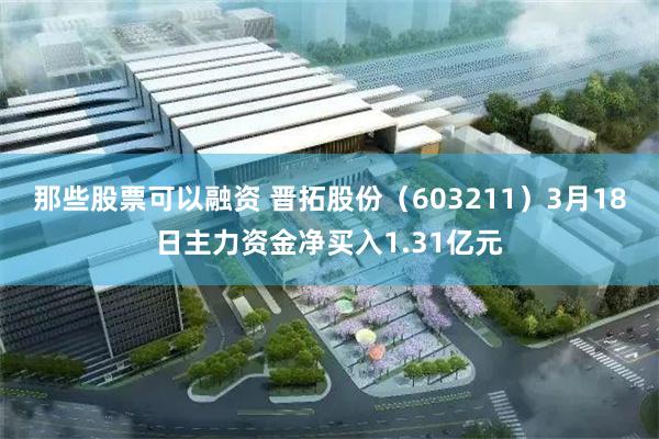 那些股票可以融资 晋拓股份（603211）3月18日主力资金净买入1.31亿元