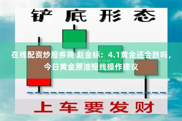 在线配资炒股券商 赵金标：4.1黄金还会跌吗，今日黄金原油短线操作建议