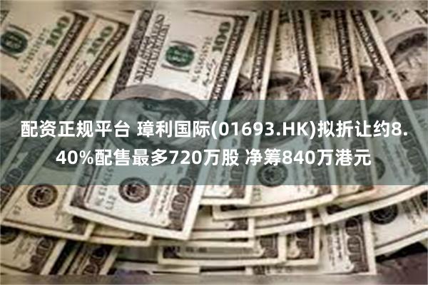 配资正规平台 璋利国际(01693.HK)拟折让约8.40%配售最多720万股 净筹840万港元