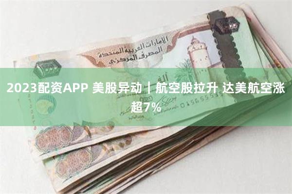 2023配资APP 美股异动｜航空股拉升 达美航空涨超7%