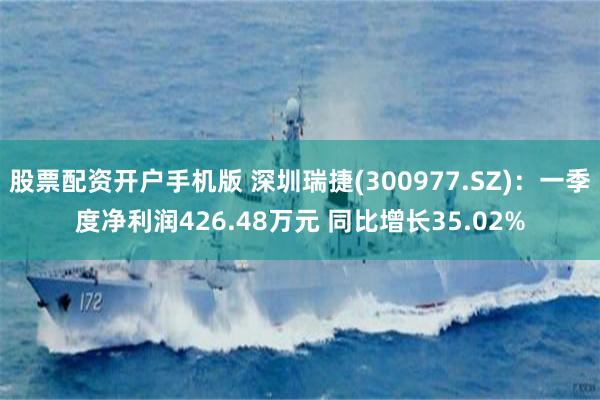 股票配资开户手机版 深圳瑞捷(300977.SZ)：一季度净利润426.48万元 同比增长35.02%