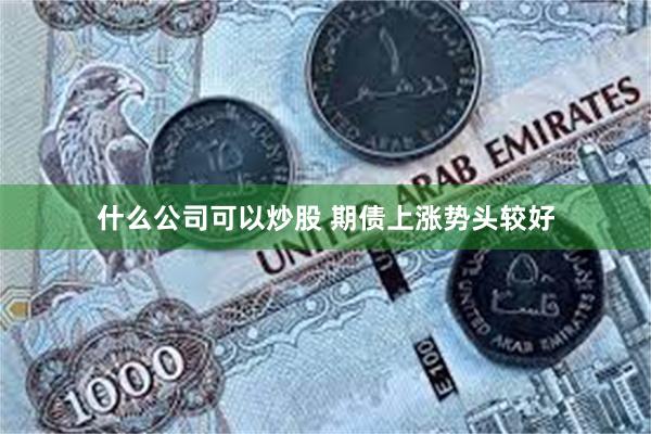 什么公司可以炒股 期债上涨势头较好