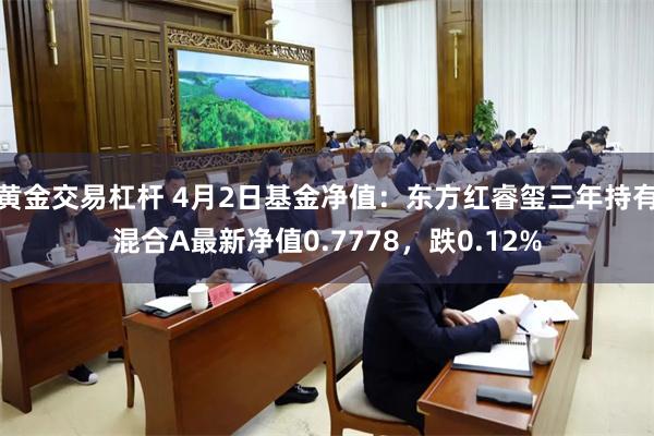 黄金交易杠杆 4月2日基金净值：东方红睿玺三年持有混合A最新净值0.7778，跌0.12%