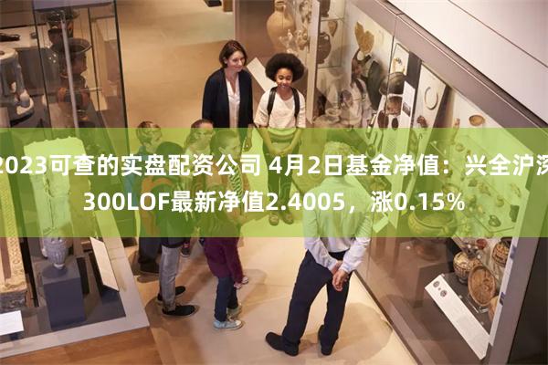 2023可查的实盘配资公司 4月2日基金净值：兴全沪深300LOF最新净值2.4005，涨0.15%