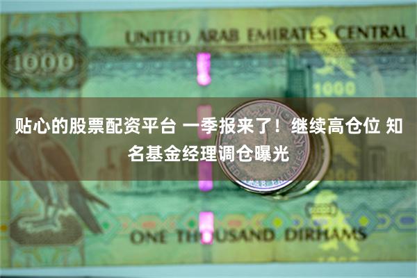 贴心的股票配资平台 一季报来了！继续高仓位 知名基金经理调仓曝光