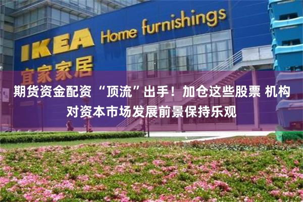 期货资金配资 “顶流”出手！加仓这些股票 机构对资本市场发展前景保持乐观