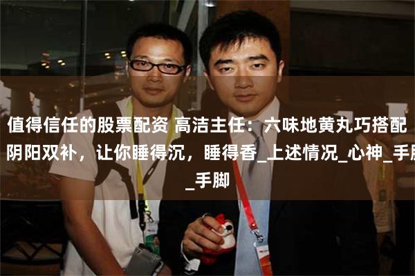 值得信任的股票配资 高洁主任：六味地黄丸巧搭配，阴阳双补，让你睡得沉，睡得香_上述情况_心神_手脚