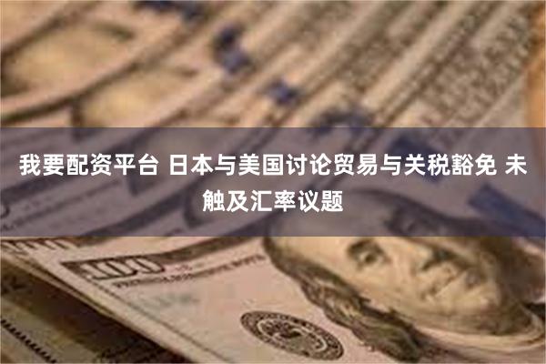 我要配资平台 日本与美国讨论贸易与关税豁免 未触及汇率议题