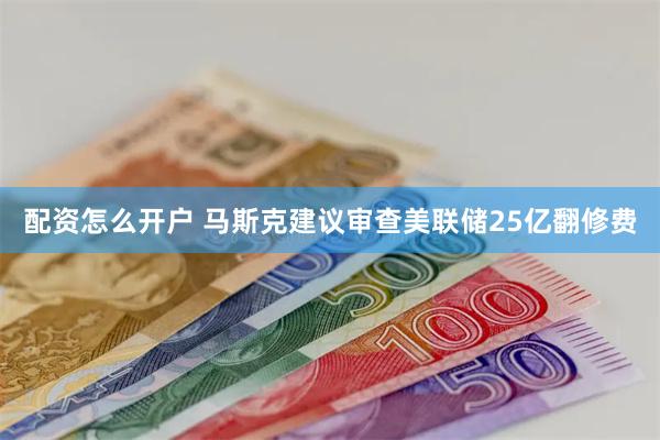 配资怎么开户 马斯克建议审查美联储25亿翻修费