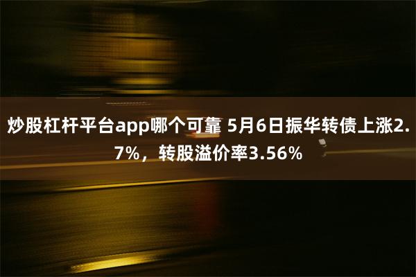 炒股杠杆平台app哪个可靠 5月6日振华转债上涨2.7%，转股溢价率3.56%