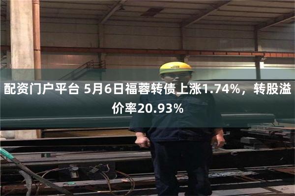 配资门户平台 5月6日福蓉转债上涨1.74%，转股溢价率20.93%