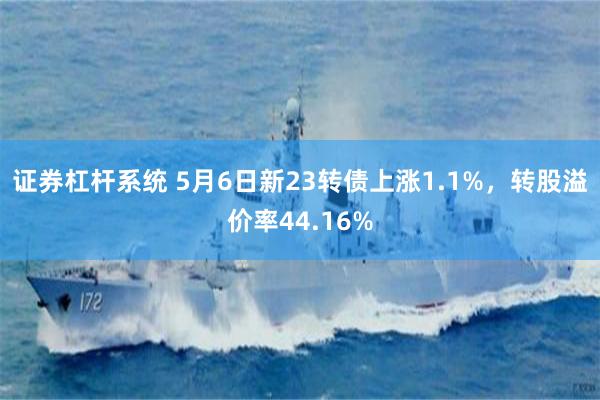 证券杠杆系统 5月6日新23转债上涨1.1%，转股溢价率44.16%