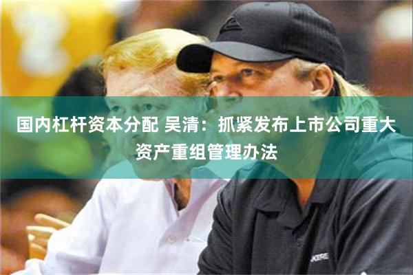 国内杠杆资本分配 吴清：抓紧发布上市公司重大资产重组管理办法