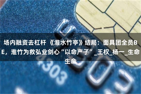 场内融资去杠杆 《淮水竹亭》结局：面具团全员BE，淮竹为救弘业剑心“以命产子”_王权_杨一_生命