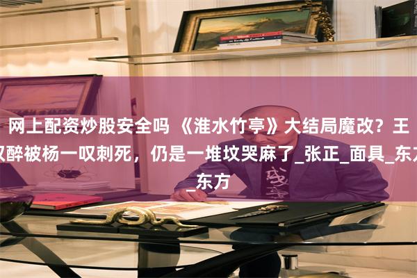 网上配资炒股安全吗 《淮水竹亭》大结局魔改？王权醉被杨一叹刺死，仍是一堆坟哭麻了_张正_面具_东方