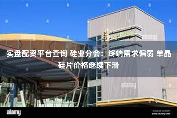 实盘配资平台查询 硅业分会：终端需求偏弱 单晶硅片价格继续下滑