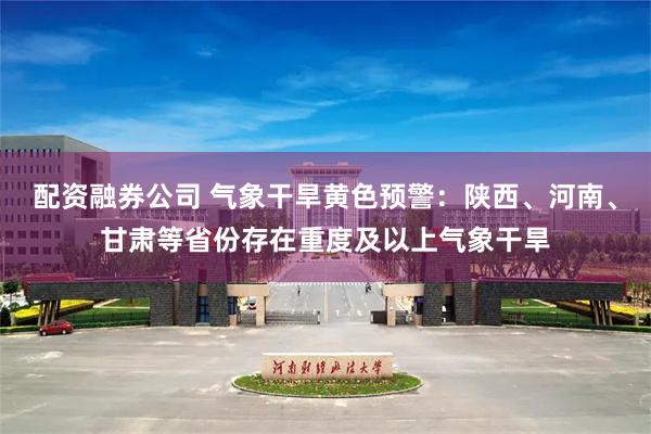 配资融券公司 气象干旱黄色预警：陕西、河南、甘肃等省份存在重度及以上气象干旱