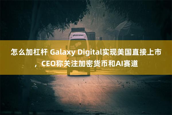 怎么加杠杆 Galaxy Digital实现美国直接上市，CEO称关注加密货币和AI赛道