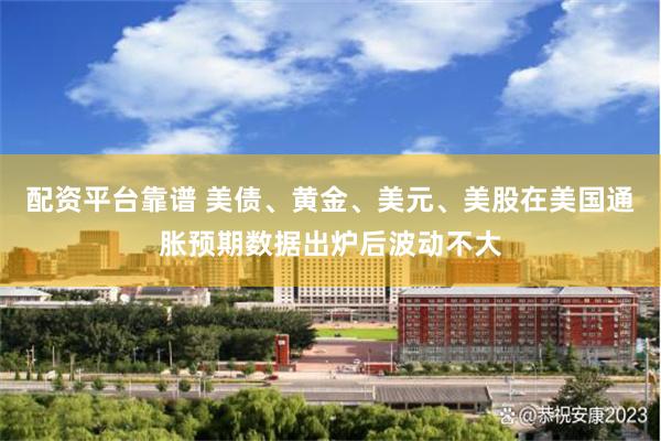 配资平台靠谱 美债、黄金、美元、美股在美国通胀预期数据出炉后波动不大