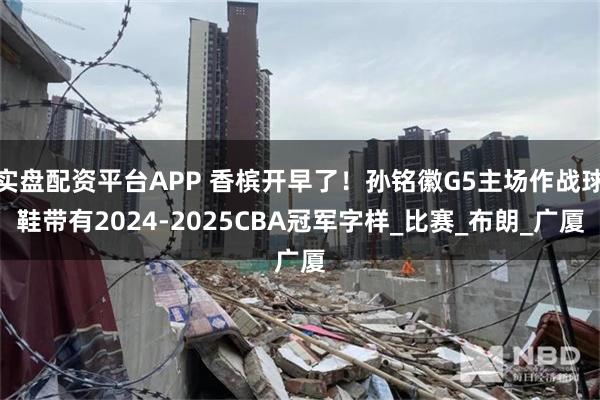 实盘配资平台APP 香槟开早了！孙铭徽G5主场作战球鞋带有2024-2025CBA冠军字样_比赛_布朗_广厦