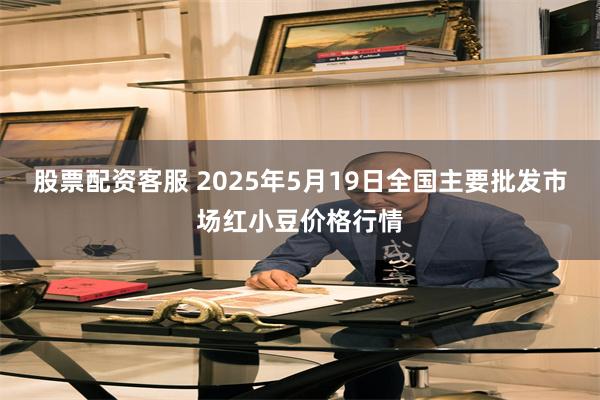 股票配资客服 2025年5月19日全国主要批发市场红小豆价格行情