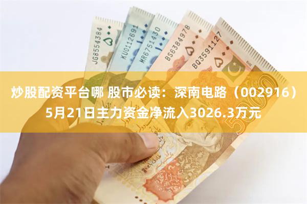 炒股配资平台哪 股市必读：深南电路（002916）5月21日主力资金净流入3026.3万元