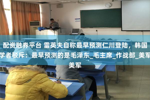 配资融券平台 雷英夫自称最早预测仁川登陆，韩国学者驳斥：最早预测的是毛泽东_毛主席_作战部_美军