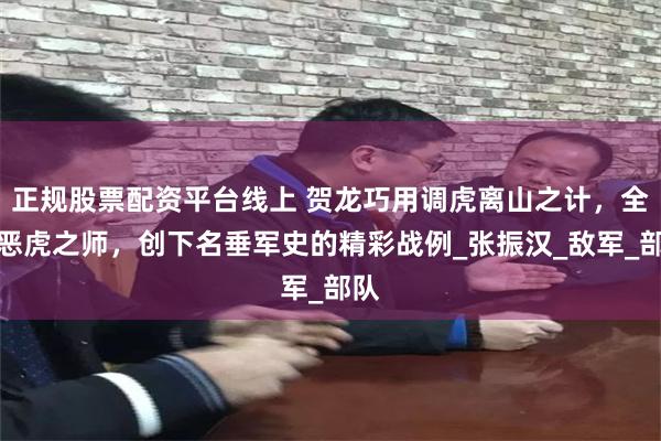 正规股票配资平台线上 贺龙巧用调虎离山之计，全歼恶虎之师，创下名垂军史的精彩战例_张振汉_敌军_部队