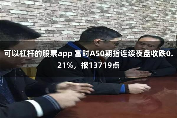 可以杠杆的股票app 富时A50期指连续夜盘收跌0.21%，报13719点