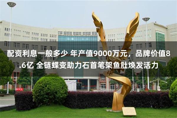 配资利息一般多少 年产值9000万元，品牌价值8.6亿 全链蝶变助力石首笔架鱼肚焕发活力