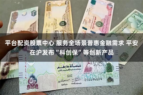 平台配资股票中心 服务全场景普惠金融需求 平安在沪发布“科创保”等创新产品